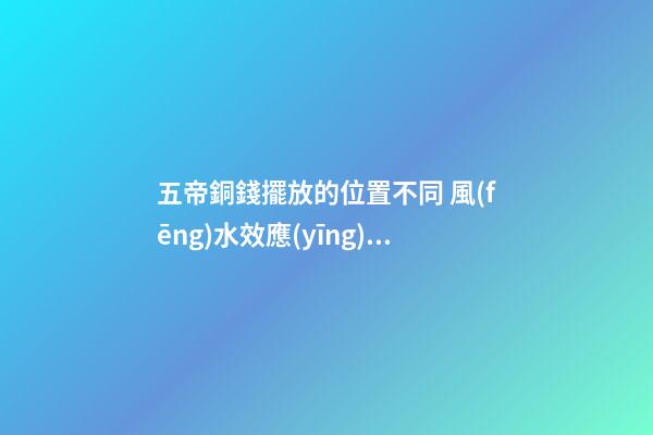 五帝銅錢擺放的位置不同 風(fēng)水效應(yīng)也會(huì)有所不同
